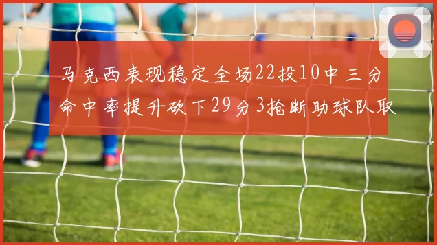 马克西表现稳定全场22投10中三分命中率提升砍下29分3抢断助球队取胜