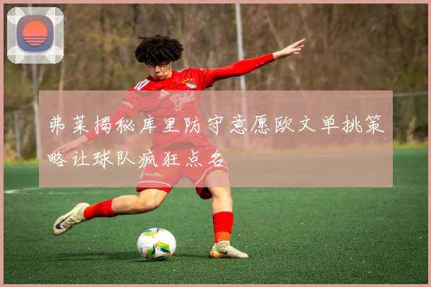 弗莱揭秘库里防守意愿欧文单挑策略让球队疯狂点名