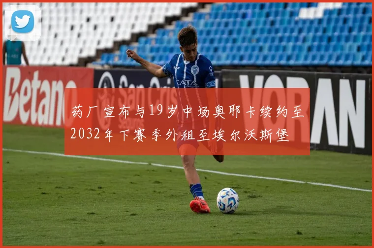 药厂宣布与19岁中场奥耶卡续约至2032年下赛季外租至埃尔沃斯堡