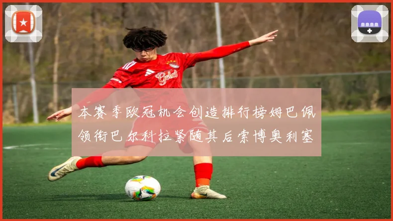 本赛季欧冠机会创造排行榜姆巴佩领衔巴尔科拉紧随其后索博奥利塞表现出色