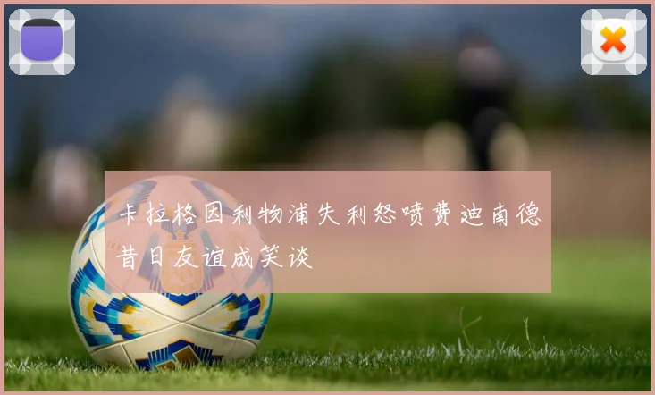 卡拉格因利物浦失利怒喷费迪南德昔日友谊成笑谈