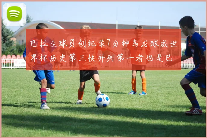 巴拉圭球员创纪录7分钟乌龙球成世界杯历史第三快并列第一者也是巴拉圭人