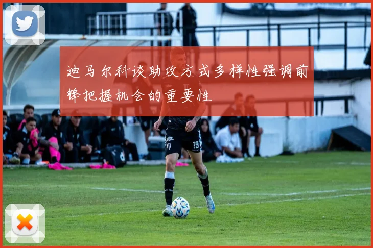 迪马尔科谈助攻方式多样性强调前锋把握机会的重要性