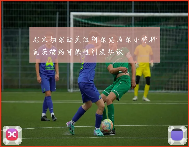 尤文切尔西关注阿尔克马尔小将科瓦茨续约可能性引发热议