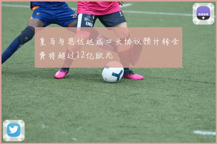 皇马与恩佐达成口头协议预计转会费将超过12亿欧元