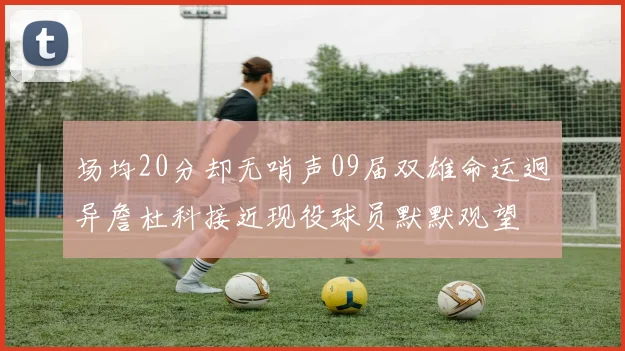 场均20分却无哨声09届双雄命运迥异詹杜科接近现役球员默默观望