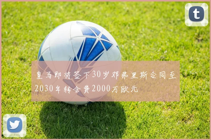 皇马即将签下30岁邓弗里斯合同至2030年转会费2000万欧元