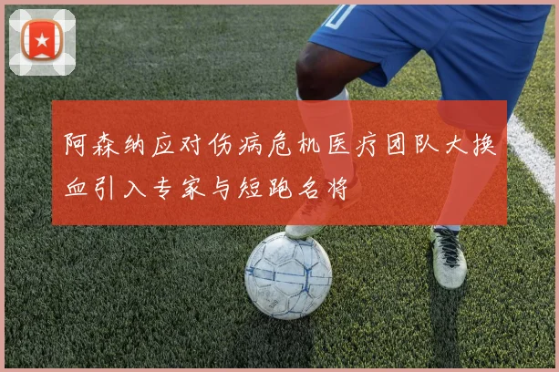 阿森纳应对伤病危机医疗团队大换血引入专家与短跑名将