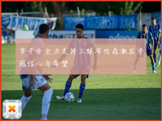 华子会全力支持三球布伦森激发夺冠信心与希望