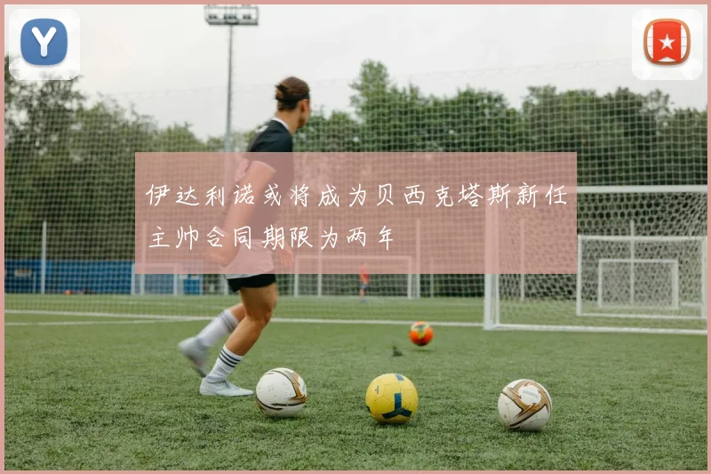 伊达利诺或将成为贝西克塔斯新任主帅合同期限为两年