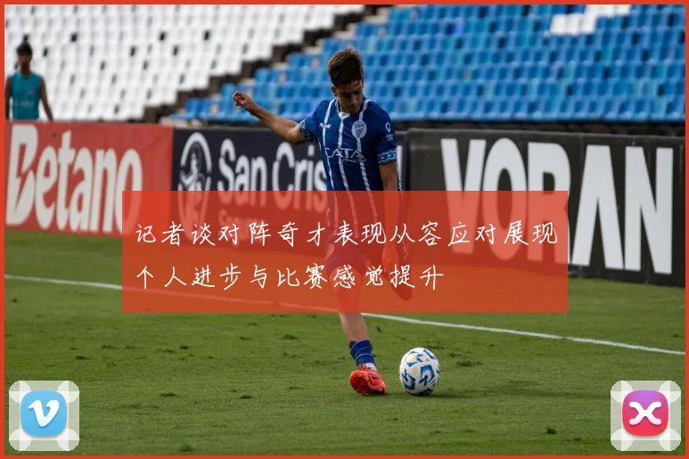 记者谈对阵奇才表现从容应对展现个人进步与比赛感觉提升