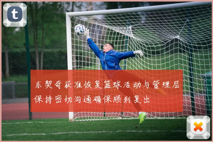 东契奇获准恢复篮球活动与管理层保持密切沟通确保顺利复出