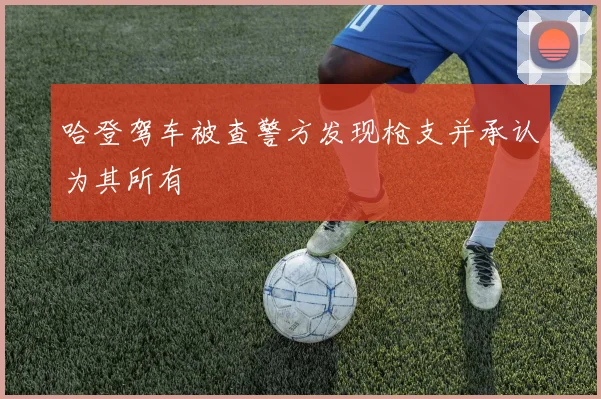 哈登驾车被查警方发现枪支并承认为其所有