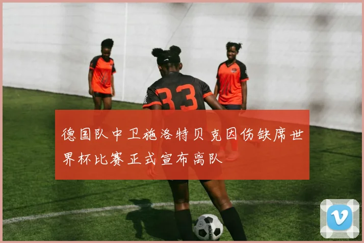 德国队中卫施洛特贝克因伤缺席世界杯比赛正式宣布离队