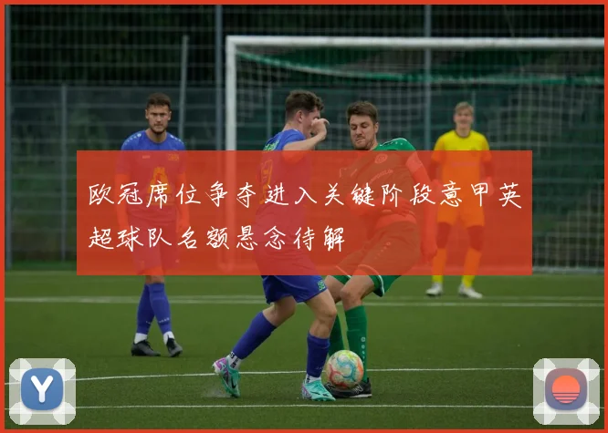 欧冠席位争夺进入关键阶段意甲英超球队名额悬念待解