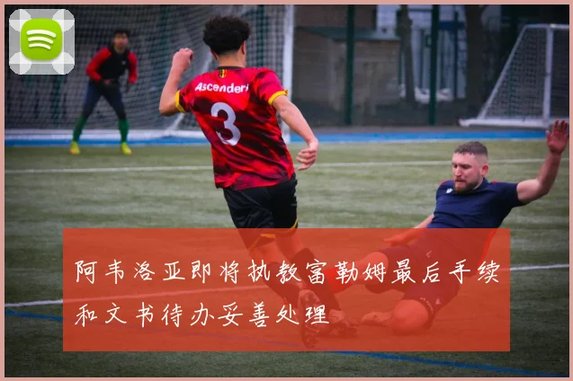 阿韦洛亚即将执教富勒姆最后手续和文书待办妥善处理