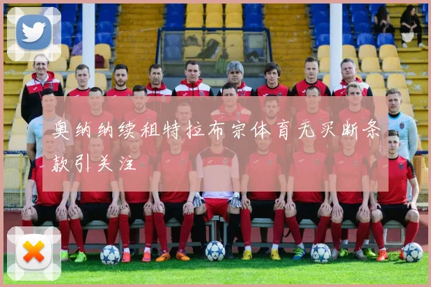奥纳纳续租特拉布宗体育无买断条款引关注