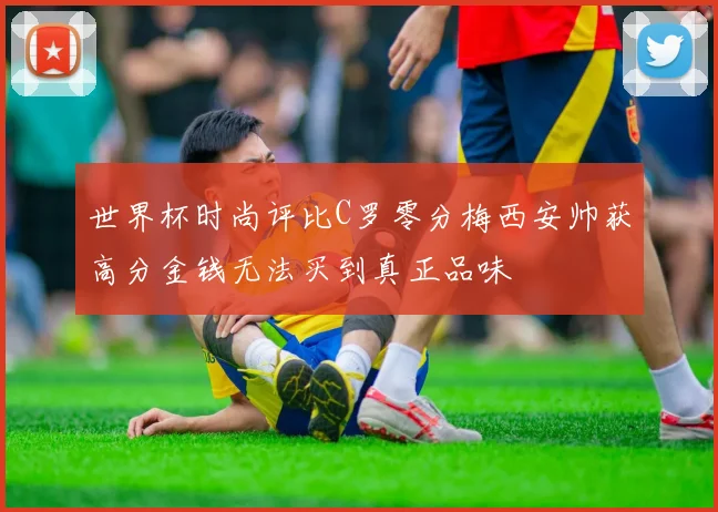 世界杯时尚评比C罗零分梅西安帅获高分金钱无法买到真正品味