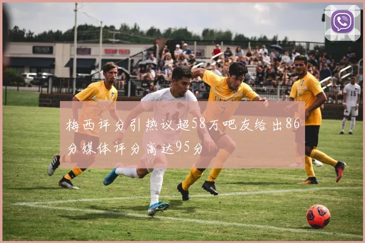 梅西评分引热议超58万吧友给出86分媒体评分高达95分