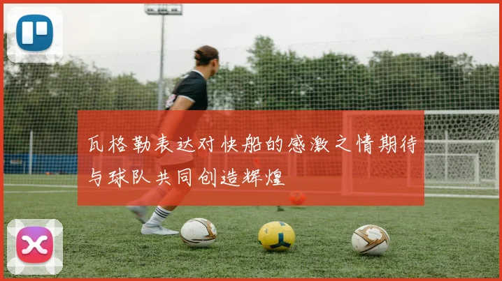 瓦格勒表达对快船的感激之情期待与球队共同创造辉煌