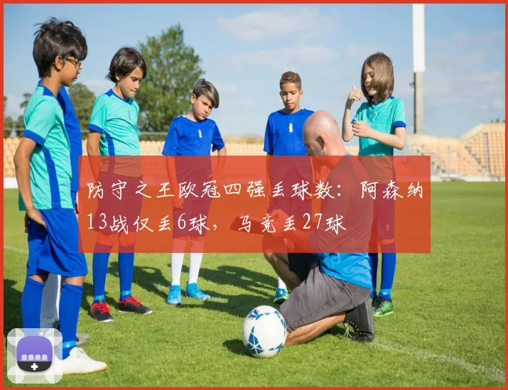 防守之王欧冠四强丢球数：阿森纳13战仅丢6球，马竞丢27球
