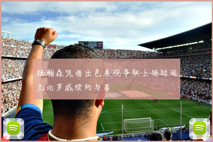 杨瀚森凭借出色表现争取上场时间无论罗威续约与否