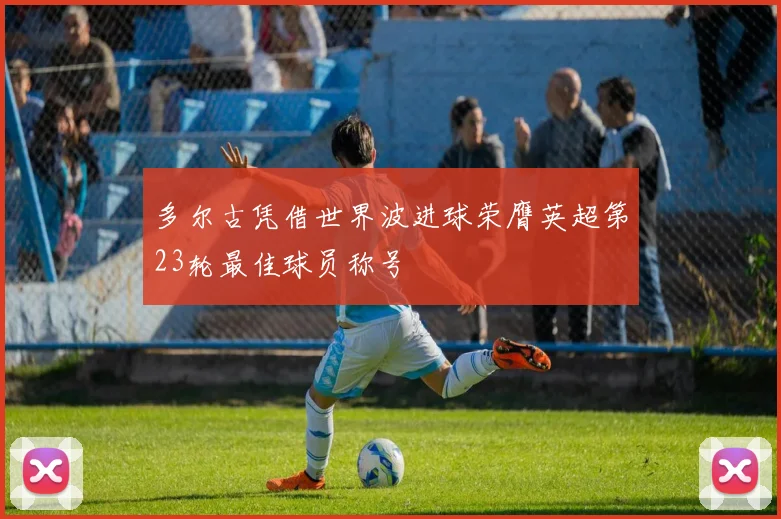 多尔古凭借世界波进球荣膺英超第23轮最佳球员称号