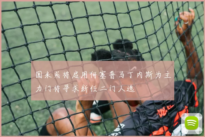 国米或将启用何塞普马丁内斯为主力门将寻求新任二门人选