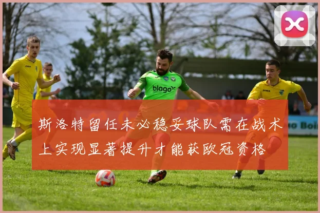 斯洛特留任未必稳妥球队需在战术上实现显著提升才能获欧冠资格