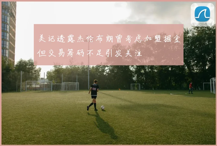 美记透露杰伦布朗曾考虑加盟掘金但交易筹码不足引发关注