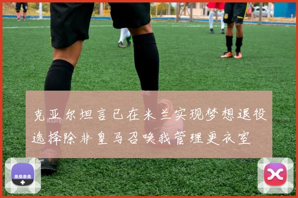 克亚尔坦言已在米兰实现梦想退役选择除非皇马召唤我管理更衣室
